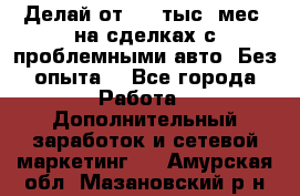 Делай от 400 тыс./мес. на сделках с проблемными авто. Без опыта. - Все города Работа » Дополнительный заработок и сетевой маркетинг   . Амурская обл.,Мазановский р-н